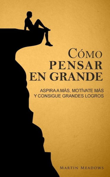 CÃ¯Â¿Â½mo pensar en grande: Aspira a mÃ¯Â¿Â½s, motÃ¯Â¿Â½vate mÃ¯Â¿Â½s, y consigue grandes logros