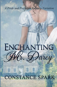 Title: Enchanting Mr. Darcy: A Pride and Prejudice Regency Variation, Author: Constance Spark