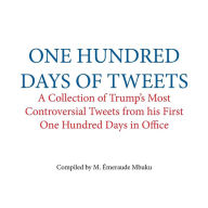 One Hundred Days of Tweets: A Collection of Trump's Most Controversial Tweets from his First One Hundred Days in Office