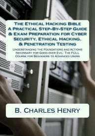 Title: The Ethical Hacking Bible: A Practical Step-By-Step Guide & Exam Preparation for Cyber Security, Ethical Hacking, & Penetration Testing: Understanding the Foundations and Actions Necessary for Good over Evil: The FULL Course for Beginners to Advanced User, Author: B Charles Henry