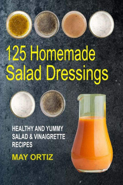 125 Homemade Salad Dressings: Healthy And Yummy & Vinaigrette Recipes