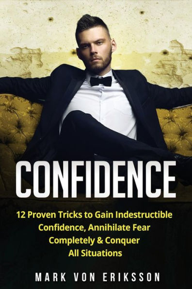 Confidence: 12 Proven Tricks to Gain Indestructible Confidence, Annihilate Fear Completely & Conquer All Situations