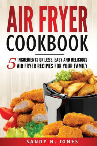 Title: Air Fryer Cookbook: 5 Ingredients or Less. Easy and Delicious Air Fryer Recipes for Your Family, Author: Sandy N. Jones