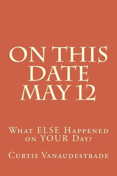 On This Date May 12: What ELSE Happened on YOUR Day?