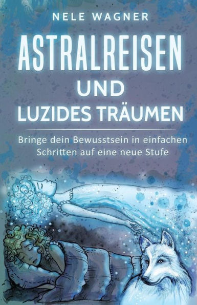 Astralreisen und luzides Trï¿½umen: Bringe dein Bewusstsein in einfachen Schritten auf eine neue Stufe