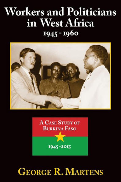 Workers and Politicians in West Africa: 1945-1960: A Case Study of Burkina Faso: 1945-2015