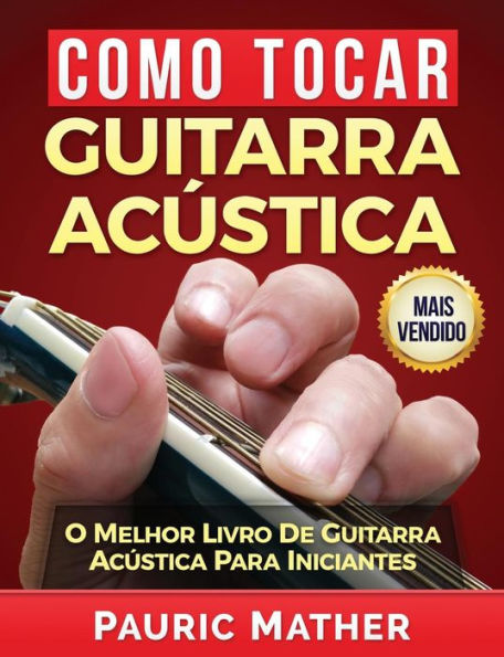 Como Tocar Guitarra Acï¿½stica: O Melhor Livro De Guitarra Acï¿½stica Para Iniciantes