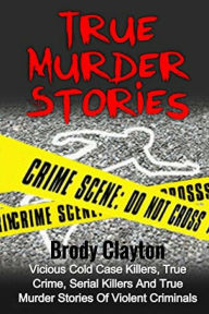 Title: True Murder Stories: Vicious Cold Case Killers, True Crime, Serial Killers And True Murder Stories Of Violent Criminals, Author: Brody Clayton