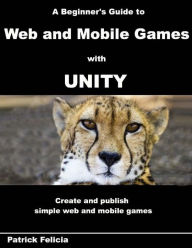 Title: A Beginner's Guide to Web and Mobile Games with Unity: Create and publish simple web and mobile games, Author: Patrick Felicia