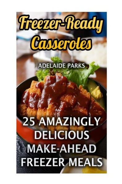 Freezer-Ready Casseroles: 25 Amazingly Delicious Make-Ahead Freezer Meals