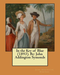 Title: In the Key of Blue (1893). By: John Addington Symonds, Author: John Addington Symonds