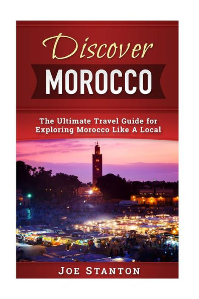 Discover Morocco: The Ultimate Travel Guide for Exploring Morocco Like A Local