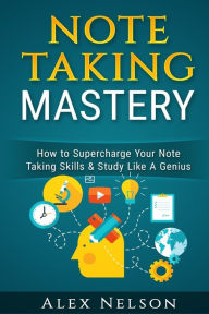 Title: Note Taking Mastery: How to Supercharge Your Note Taking Skills & Study Like A Genius, Author: Alex Nelson