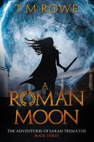 Title: A Roman Moon: The Adventures of Sarah Tremayne - Book Three, Author: T M Rowe