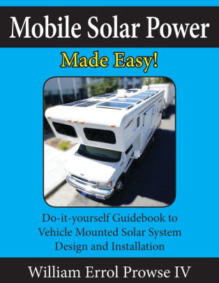 Mobile Solar Power Made Easy Mobile 12 Volt Off Grid Solar System Design And Installation Rvs Vans Cars And Boats Do It Yourself Step By Step