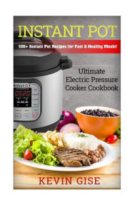 Title: Instant Pot: Ultimate Electric Pressure Cooker Cookbook - 100+ Instant Pot Recipes for Fast & Healthy Meals!, Author: Kevin Gise