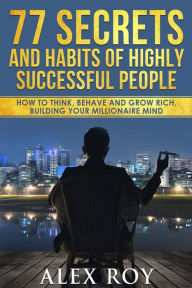 Title: 77 Secrets and Habits of Highly Successful People: How to Think, Behave, Grow Rich and Build Your Millionaire Mind, Author: Alex Roy