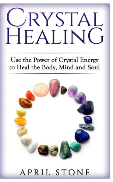 Crystal Healing: Use the Power Crystal Healing to Heal the Body, Mind and Soul