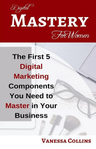 Digital Mastery For Women: The First 5 Digital Marketing Components You Need to Master in Your Business