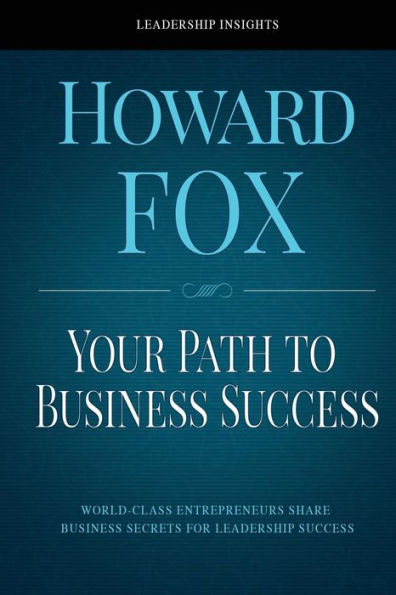 Your Path to Business Success: World-Class Entrepreneurs Share Secrets for Leadership Success