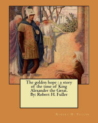 Title: The golden hope: a story of the time of King Alexander the Great. By: Robert H. Fuller, Author: Robert H. Fuller