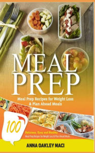 Title: Meal Prep: 100 Delicious, Easy, and Healthy Meal Prep Recipes for Weight Loss & Plan Ahead Meals (Meal Planning, Batch Cooking, Clean Eating & Meal Plan Recipes), Author: Anna Oakley Maci