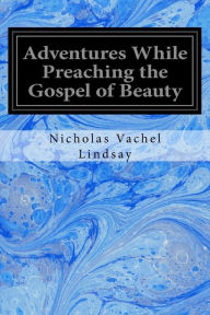 Title: Adventures While Preaching the Gospel of Beauty, Author: Nicholas Vachel Lindsay