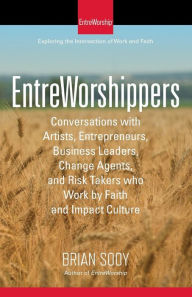 Title: EntreWorshippers: Conversations with Artists, Entrepreneurs, Business Leaders, Change Agents, and Risk Takers who Work by Faith and Impact Culture, Author: Brian Sooy