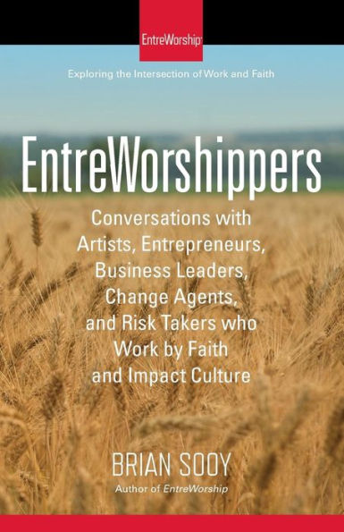 EntreWorshippers: Conversations with Artists, Entrepreneurs, Business Leaders, Change Agents, and Risk Takers who Work by Faith and Impact Culture