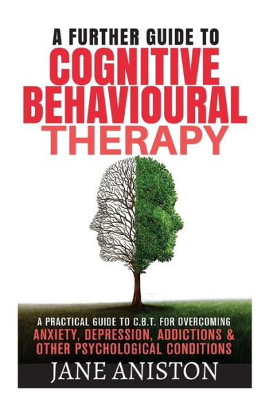 Cognitive Behavioural Therapy (CBT): A Further Guide To Cognitive Behavioral Therapy - A Practical Guide To CBT For Overcoming Anxiety, Depression, Addictions & Other Psychological Conditions