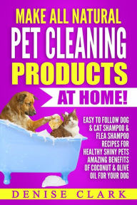 Title: Make All Natural Pet Cleaning Products at Home!: Easy to follow Dog & Cat Shampoo & Flea Shampoo Recipes for Healthy Shiny Pets - Amazing Benefits of Coconut & Olive Oil for your Dog, Author: Denise Clark