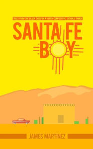 Title: Santa Fé Boy: Tales from the Black Sheep in a Hyper-competitive, Catholic Family, Author: James Anthony Martinez