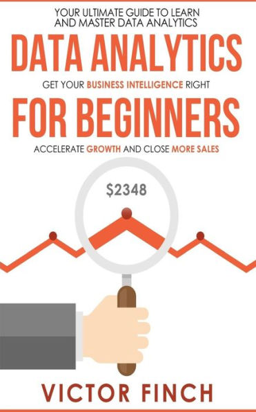 Data Analytics For Beginners: Your Ultimate Guide To Learn And Master Data Analysis - Get Your Business Intelligence Right And Accelerate Growth