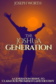 Title: The Joshua Generation: A Generation Rising to Claim Our Promised Land Destiny, Author: Joseph Worth