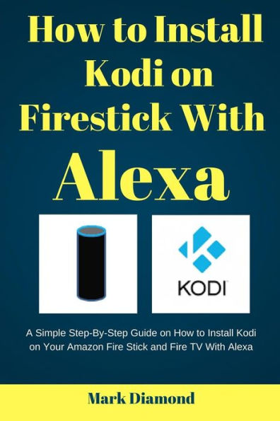 Barnes and Noble How to Install kodi on Firestick with Alexa: A Simple  Step-By-Step Guide on How to Install Kodi on Your  Fire Stick and Fire  TV With Alexa