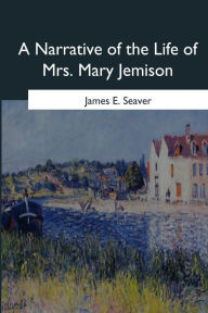 Title: A Narrative of the Life of Mrs. Mary Jemison, Author: James E Seaver