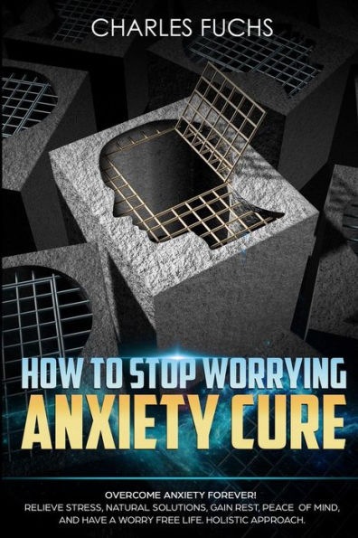 How To Stop Worrying Anxiety Cure: Overcome Anxiety Forever! Relieve Stress, Natrual Solutions, Gain Rest, Peace of Mind, And Have A Worry Free Life. Holistic Approach.