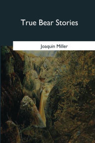 Title: True Bear Stories, Author: Joaquin Miller