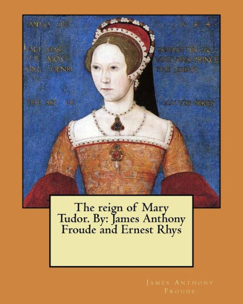 The reign of Mary Tudor. By: James Anthony Froude and Ernest Rhys