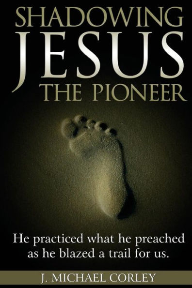 Shadowing Jesus The Pioneer: He Practiced What He Preached and Blazed A Trail for Us