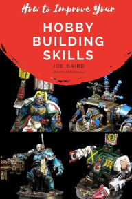 Title: How to Improve Your Hobby Building Skills: Learn to Build Better Miniatures, Author: Joe Baird