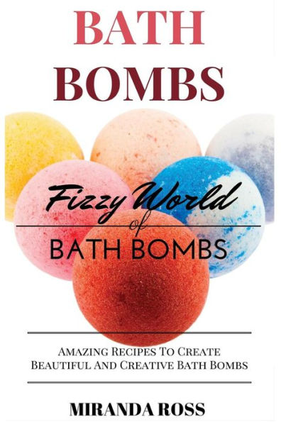 Bath Bombs: Fizzy World Of Bath Bombs - Amazing Recipes To Create Beautiful And Creative Bath Bombs