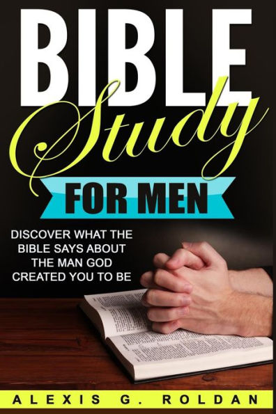 Bible Study for Men: Discover What The Bible Says About The Man God Created You To Be