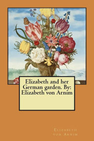 Title: Elizabeth and her German garden. By: Elizabeth von Arnim, Author: Elizabeth von Arnim