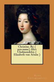Title: Christine. By: ( pen-name) Alice Cholmondeley. ( Elizabeth von Arnim ), Author: Alice Cholmondeley