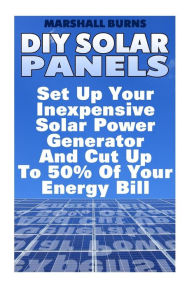 Title: DIY Solar Panels: Set Up Your Inexpensive Solar Power Generator And Cut Up To 50% Of Your Energy Bill: (Energy Independence, Lower Bills & Off Grid Living), Author: Marshall Burns