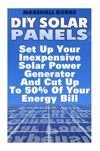 DIY Solar Panels: Set Up Your Inexpensive Solar Power Generator And Cut Up To 50% Of Your Energy Bill: (Energy Independence, Lower Bills & Off Grid Living)