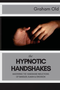 Title: The Hypnotic Handshakes: Mastering The Handshake Inductions of Bandler, Elman and Erickson, Author: Graham Old
