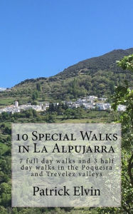 Title: 10 Special Walks in La Alpujarra: 7 full day walks and 3 half day walks in the Poqueira and Trevelez valleys, Author: Patrick Elvin