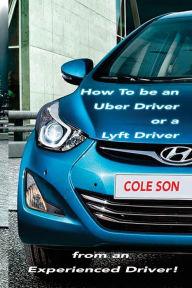 Title: How to be an Uber Driver or a Lyft Driver by Cole Son, Author: Cole Son